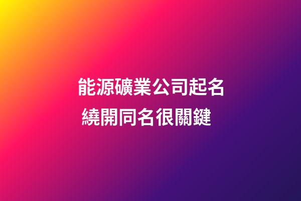 能源礦業公司起名 繞開同名很關鍵-第1張-公司起名-玄機派